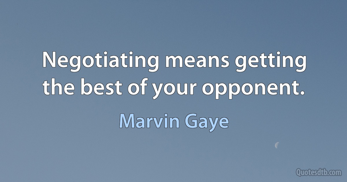 Negotiating means getting the best of your opponent. (Marvin Gaye)