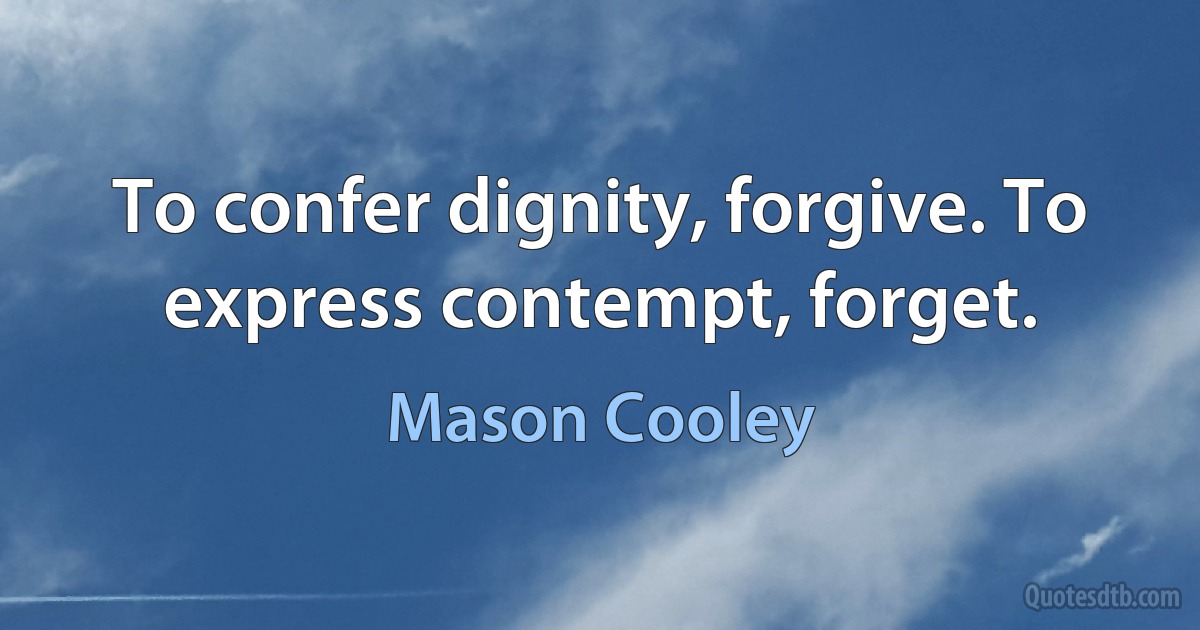 To confer dignity, forgive. To express contempt, forget. (Mason Cooley)