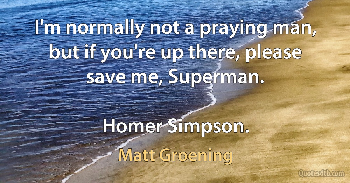 I'm normally not a praying man, but if you're up there, please save me, Superman.

Homer Simpson. (Matt Groening)