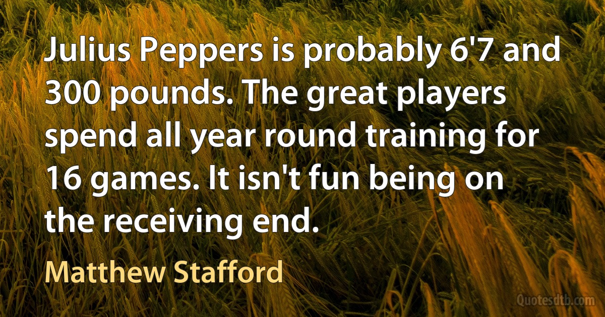 Julius Peppers is probably 6'7 and 300 pounds. The great players spend all year round training for 16 games. It isn't fun being on the receiving end. (Matthew Stafford)