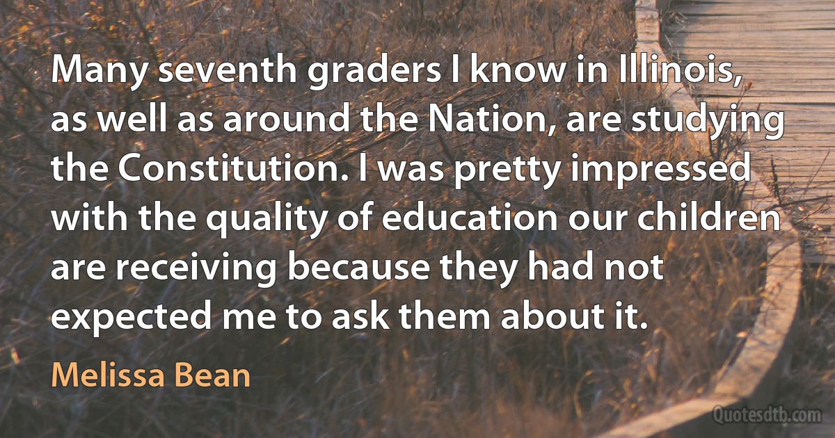 Many seventh graders I know in Illinois, as well as around the Nation, are studying the Constitution. I was pretty impressed with the quality of education our children are receiving because they had not expected me to ask them about it. (Melissa Bean)