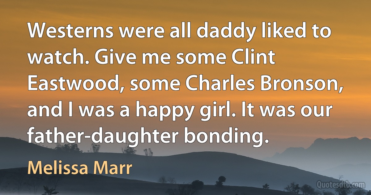 Westerns were all daddy liked to watch. Give me some Clint Eastwood, some Charles Bronson, and I was a happy girl. It was our father-daughter bonding. (Melissa Marr)