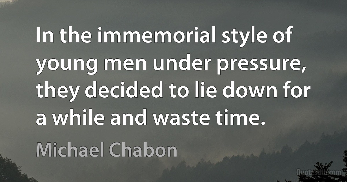 In the immemorial style of young men under pressure, they decided to lie down for a while and waste time. (Michael Chabon)