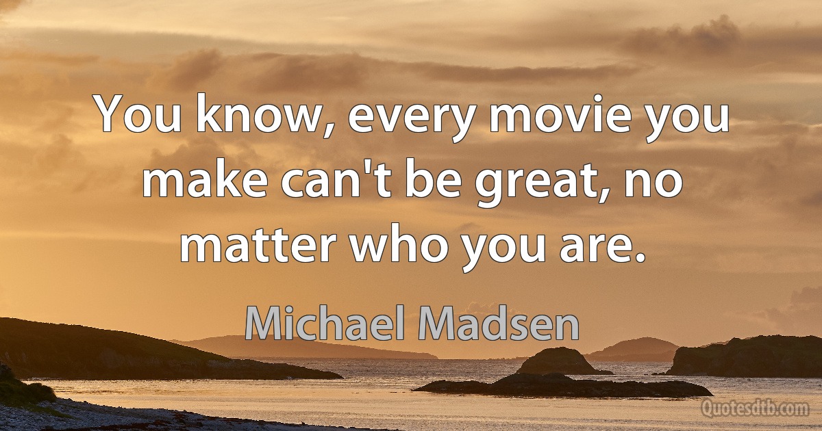 You know, every movie you make can't be great, no matter who you are. (Michael Madsen)