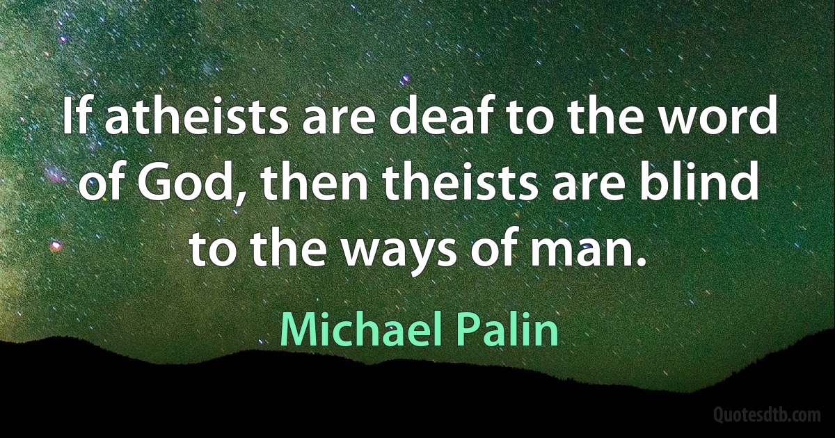 If atheists are deaf to the word of God, then theists are blind to the ways of man. (Michael Palin)