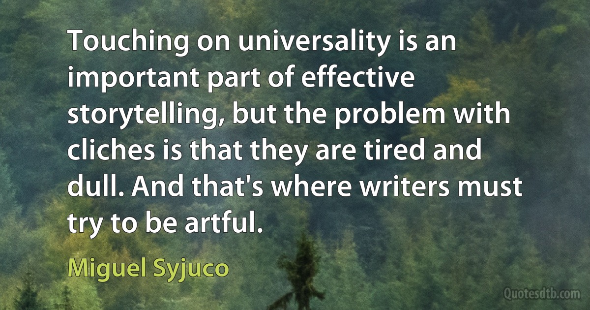 Touching on universality is an important part of effective storytelling, but the problem with cliches is that they are tired and dull. And that's where writers must try to be artful. (Miguel Syjuco)