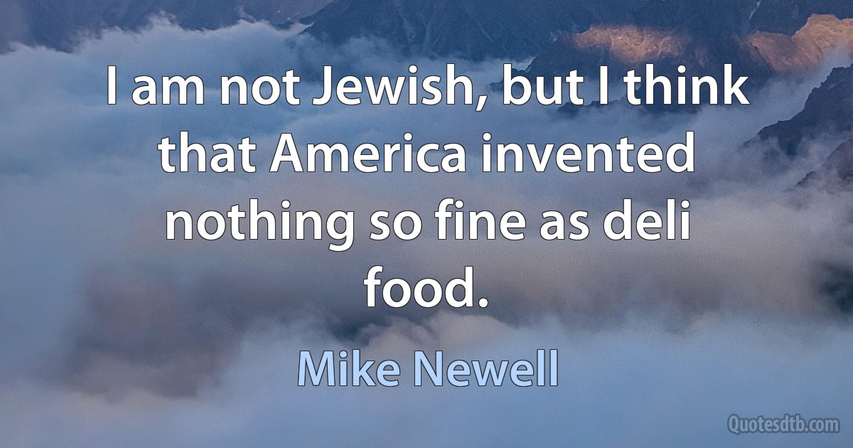 I am not Jewish, but I think that America invented nothing so fine as deli food. (Mike Newell)