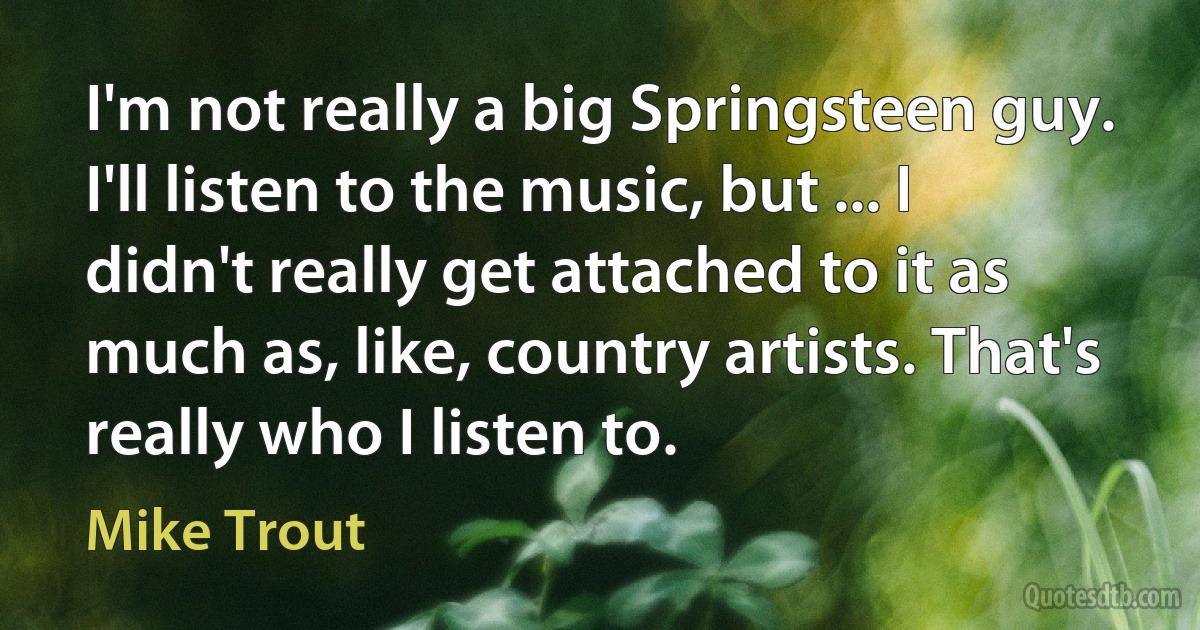 I'm not really a big Springsteen guy. I'll listen to the music, but ... I didn't really get attached to it as much as, like, country artists. That's really who I listen to. (Mike Trout)