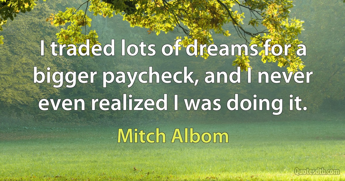 I traded lots of dreams for a bigger paycheck, and I never even realized I was doing it. (Mitch Albom)