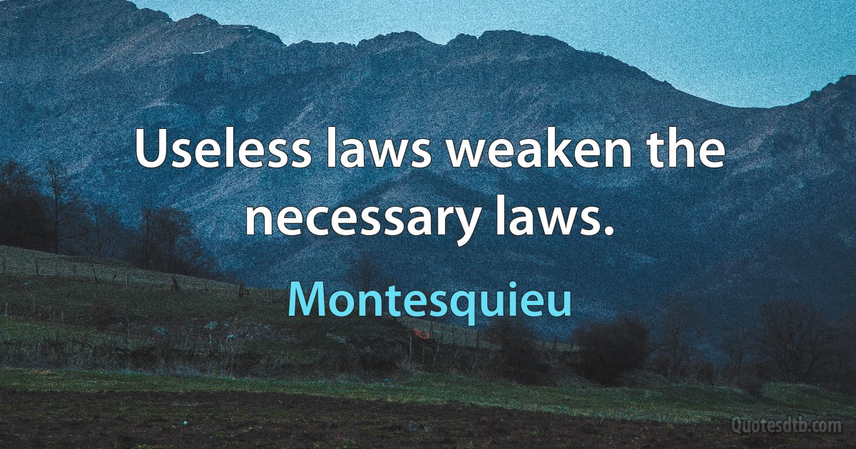 Useless laws weaken the necessary laws. (Montesquieu)