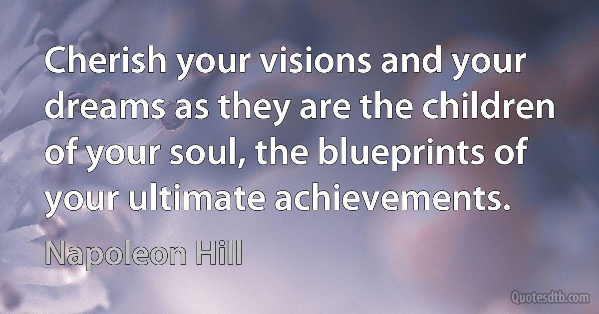 Cherish your visions and your dreams as they are the children of your soul, the blueprints of your ultimate achievements. (Napoleon Hill)