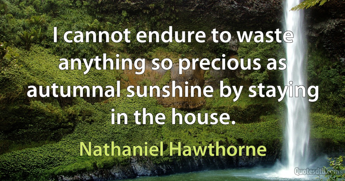 I cannot endure to waste anything so precious as autumnal sunshine by staying in the house. (Nathaniel Hawthorne)