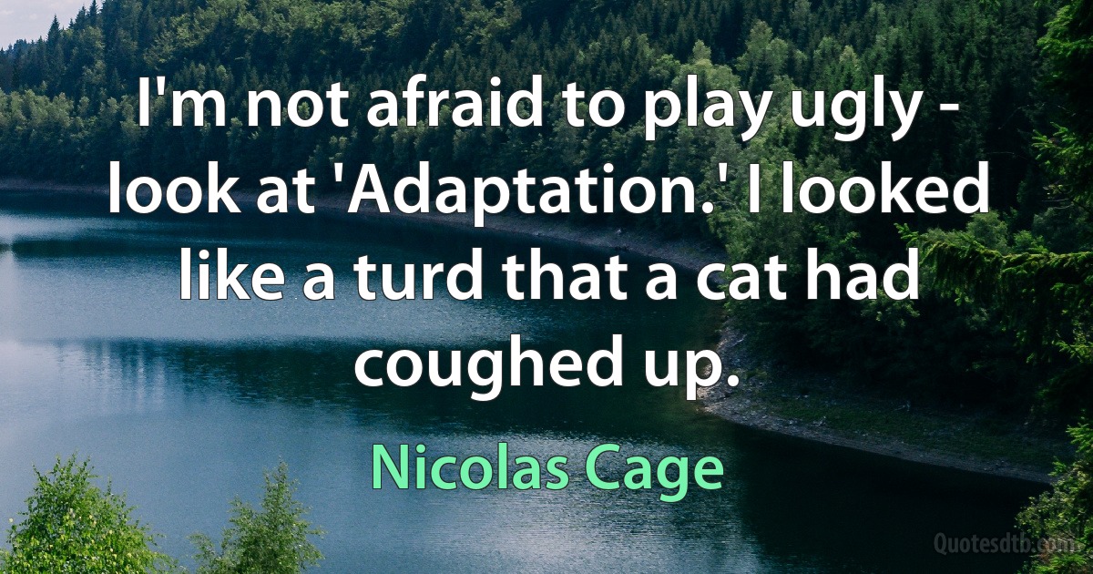 I'm not afraid to play ugly - look at 'Adaptation.' I looked like a turd that a cat had coughed up. (Nicolas Cage)