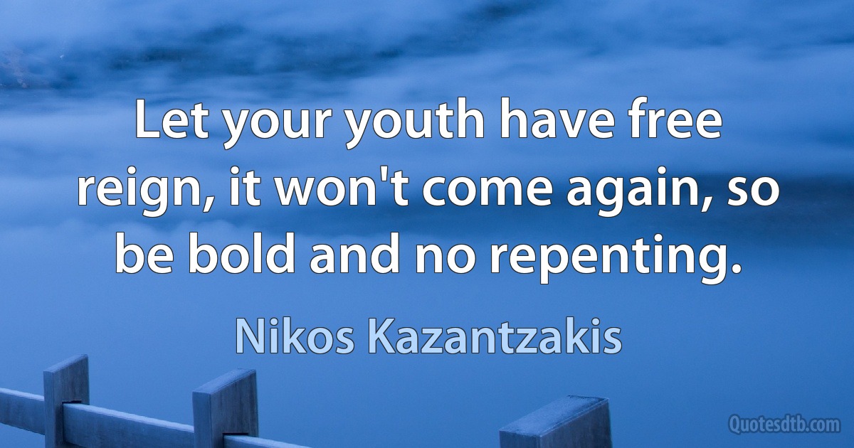 Let your youth have free reign, it won't come again, so be bold and no repenting. (Nikos Kazantzakis)