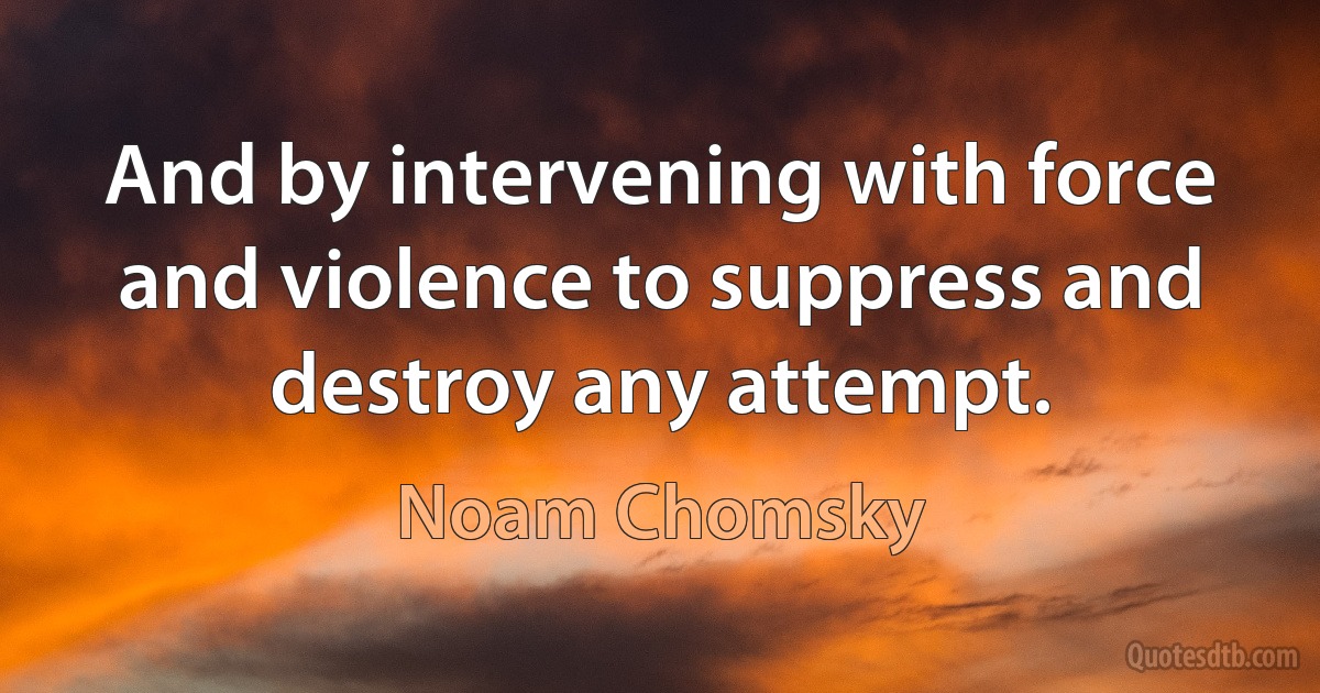 And by intervening with force and violence to suppress and destroy any attempt. (Noam Chomsky)