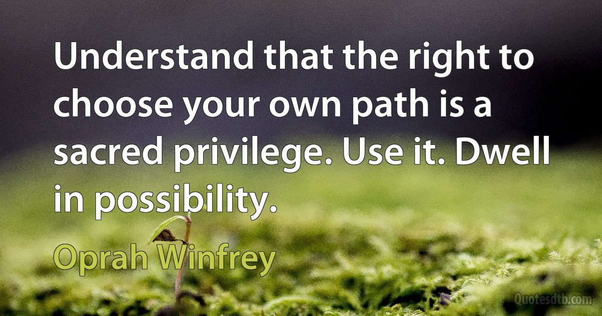 Understand that the right to choose your own path is a sacred privilege. Use it. Dwell in possibility. (Oprah Winfrey)