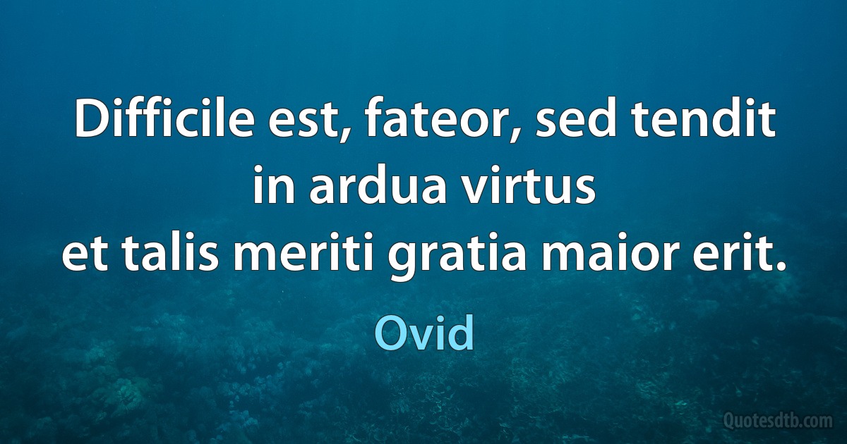 Difficile est, fateor, sed tendit in ardua virtus
et talis meriti gratia maior erit. (Ovid)