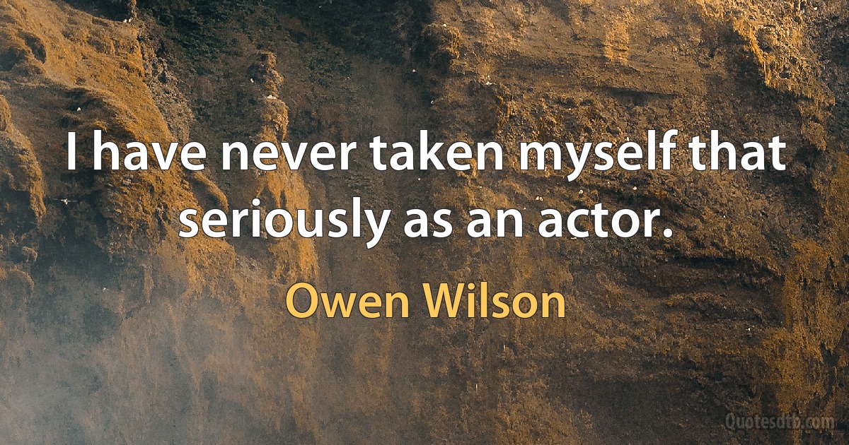 I have never taken myself that seriously as an actor. (Owen Wilson)