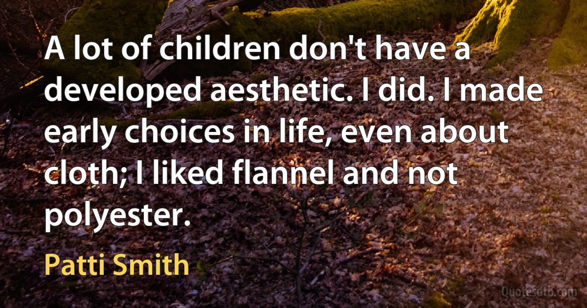 A lot of children don't have a developed aesthetic. I did. I made early choices in life, even about cloth; I liked flannel and not polyester. (Patti Smith)