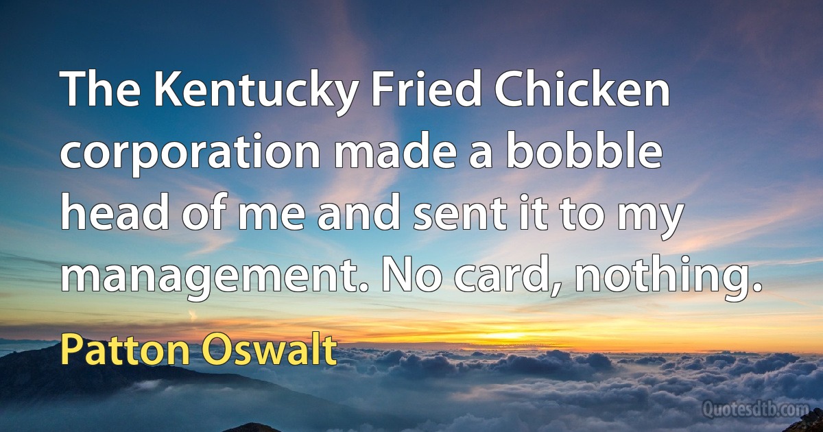 The Kentucky Fried Chicken corporation made a bobble head of me and sent it to my management. No card, nothing. (Patton Oswalt)