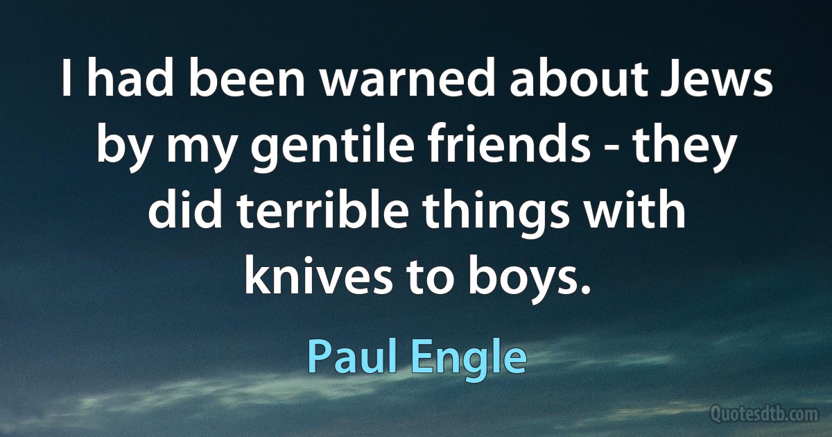 I had been warned about Jews by my gentile friends - they did terrible things with knives to boys. (Paul Engle)