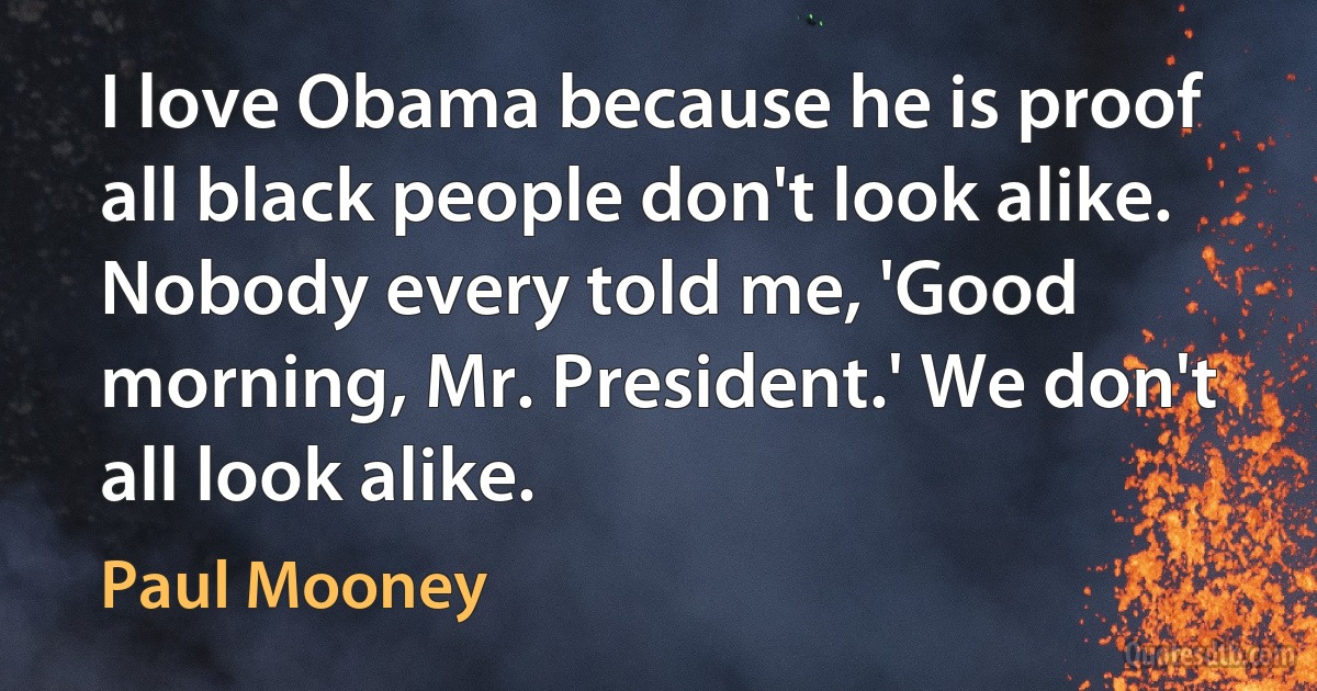 I love Obama because he is proof all black people don't look alike. Nobody every told me, 'Good morning, Mr. President.' We don't all look alike. (Paul Mooney)