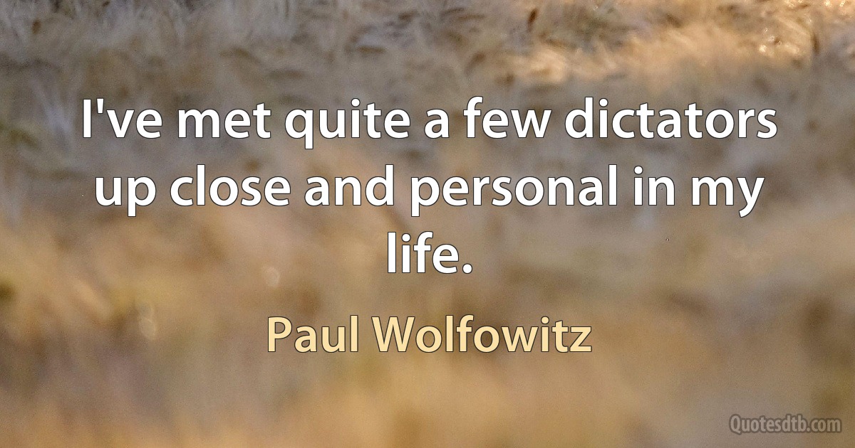 I've met quite a few dictators up close and personal in my life. (Paul Wolfowitz)