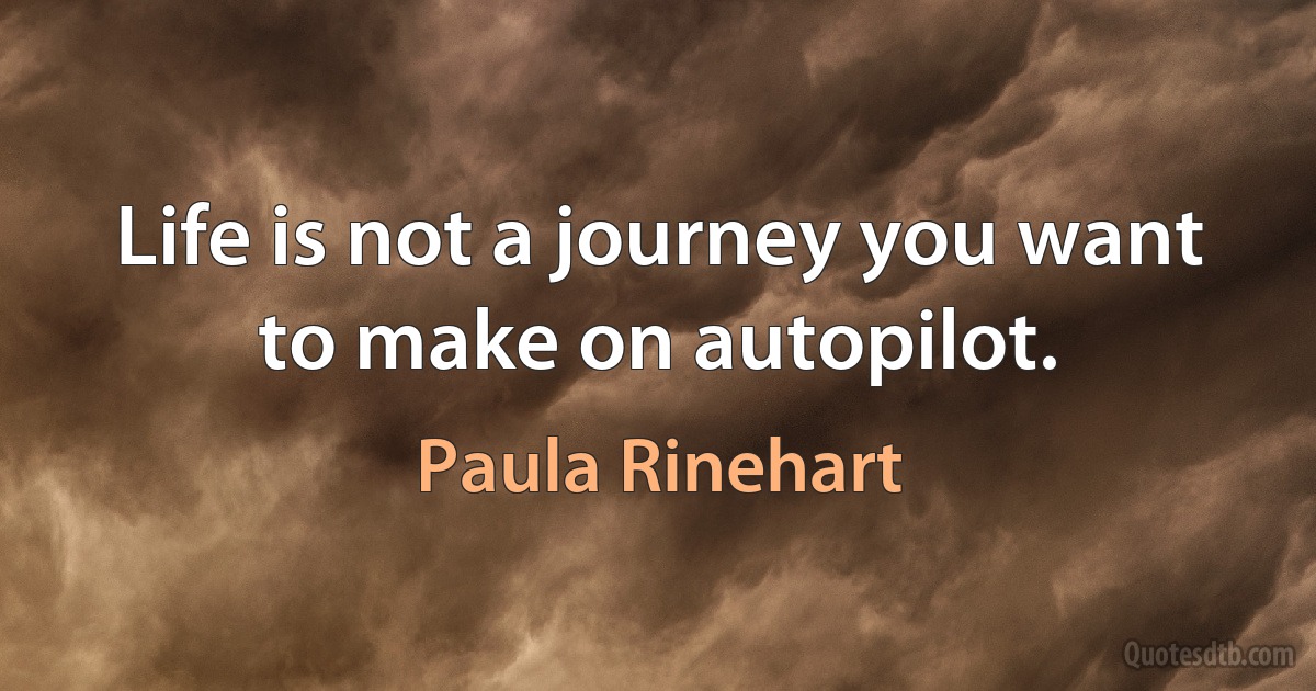 Life is not a journey you want to make on autopilot. (Paula Rinehart)