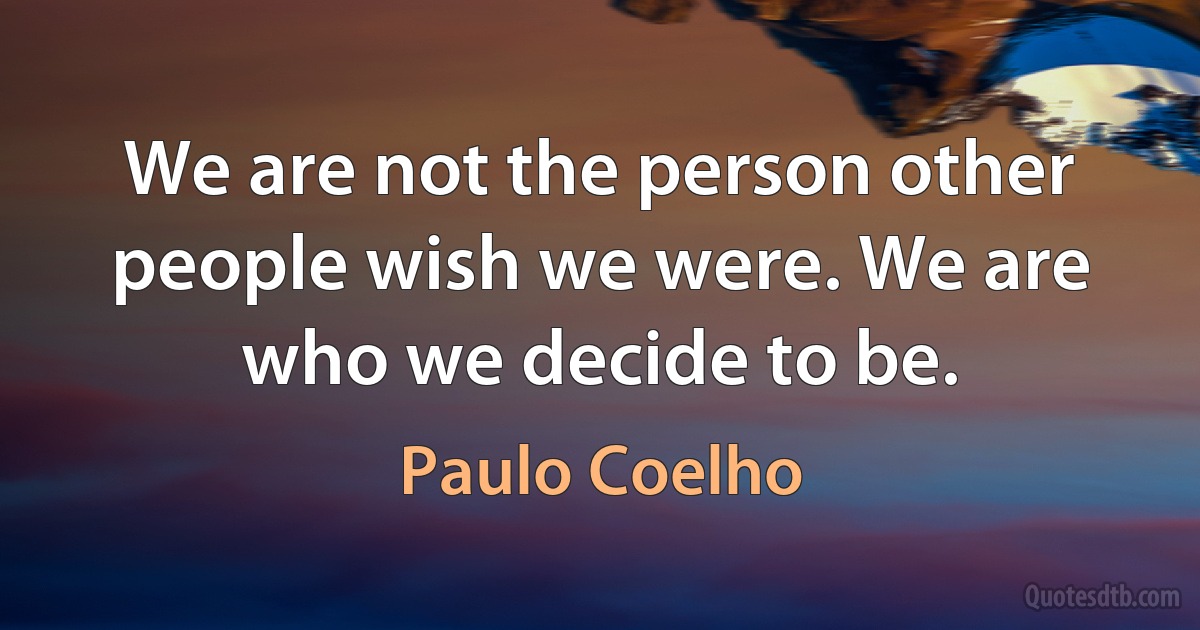 We are not the person other people wish we were. We are who we decide to be. (Paulo Coelho)