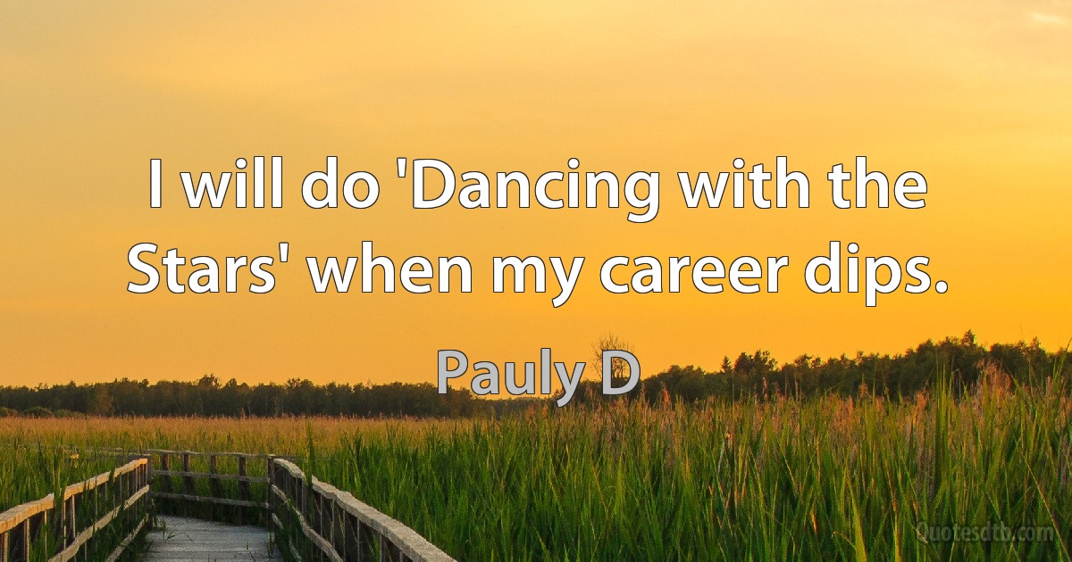 I will do 'Dancing with the Stars' when my career dips. (Pauly D)