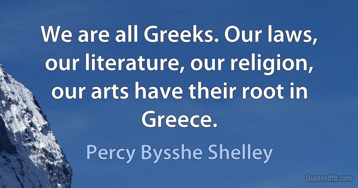 We are all Greeks. Our laws, our literature, our religion, our arts have their root in Greece. (Percy Bysshe Shelley)