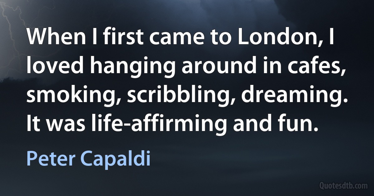 When I first came to London, I loved hanging around in cafes, smoking, scribbling, dreaming. It was life-affirming and fun. (Peter Capaldi)