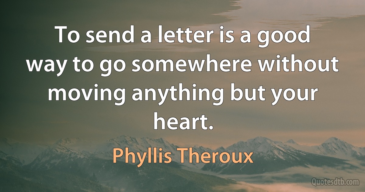 To send a letter is a good way to go somewhere without moving anything but your heart. (Phyllis Theroux)