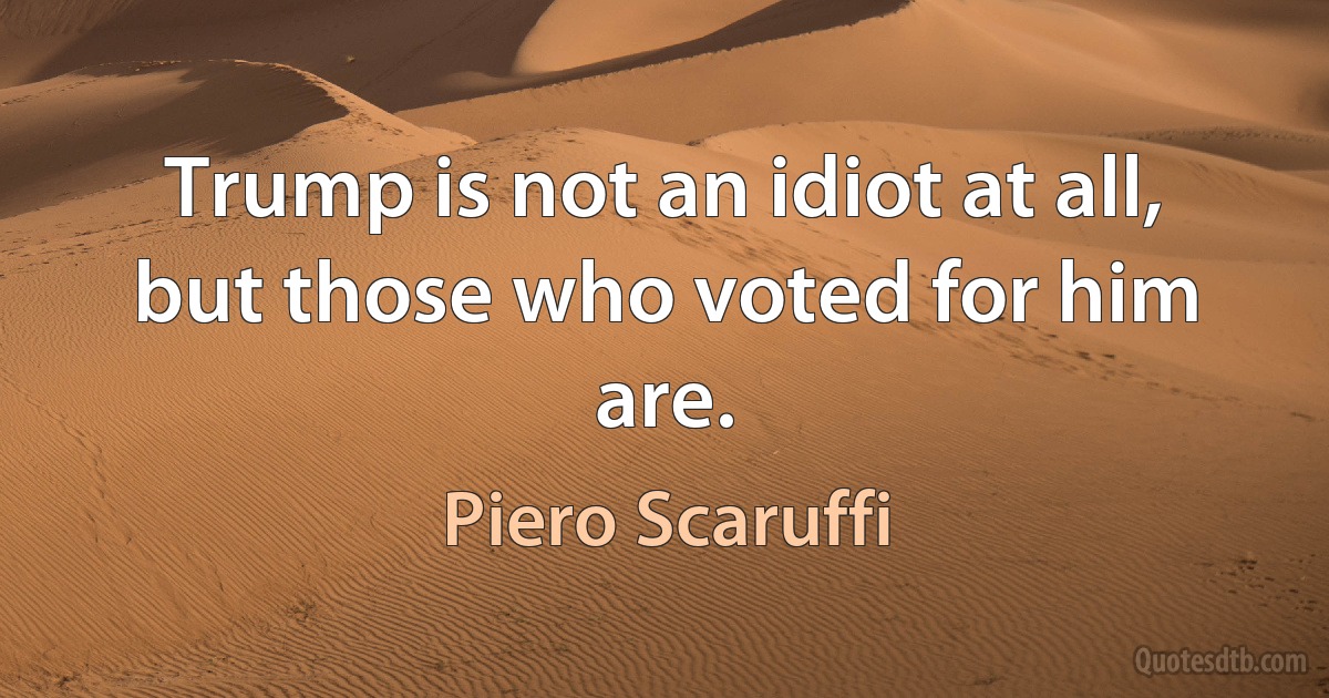 Trump is not an idiot at all, but those who voted for him are. (Piero Scaruffi)