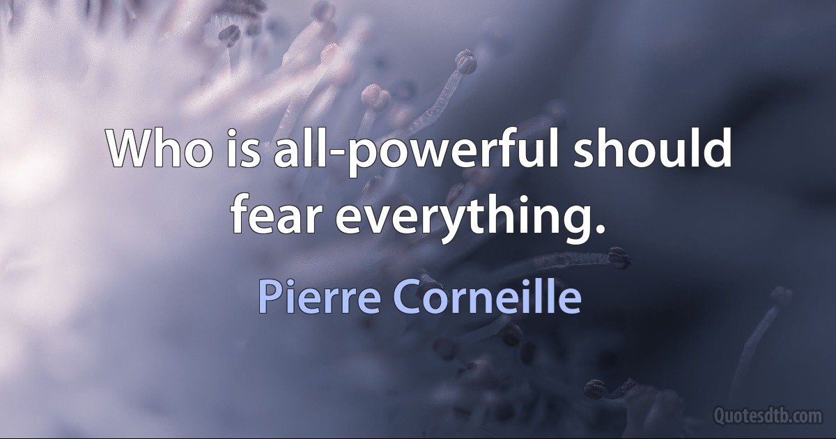 Who is all-powerful should fear everything. (Pierre Corneille)