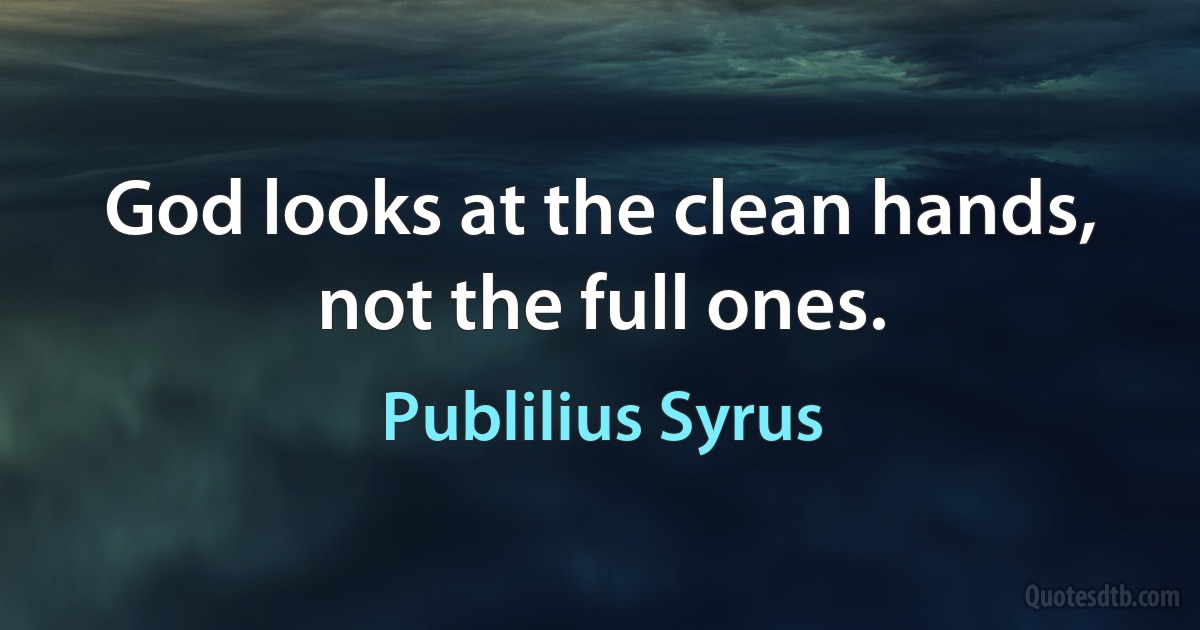 God looks at the clean hands, not the full ones. (Publilius Syrus)