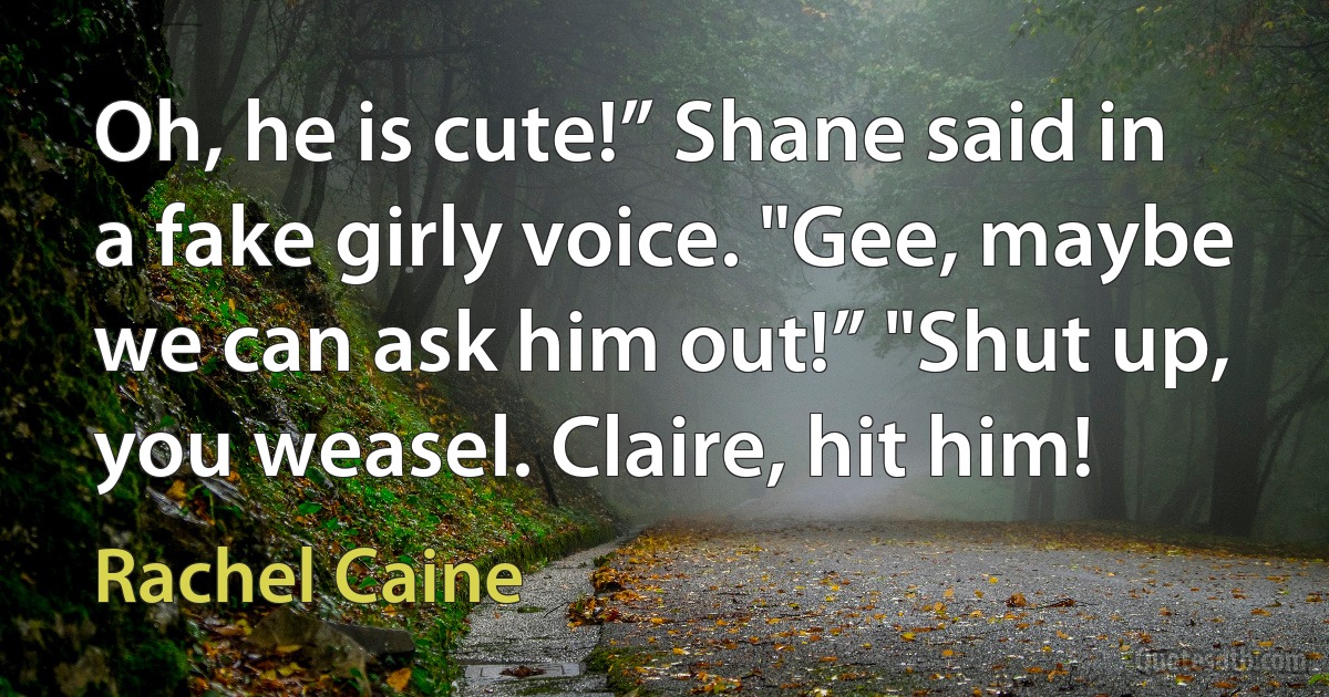 Oh, he is cute!” Shane said in a fake girly voice. "Gee, maybe we can ask him out!” "Shut up, you weasel. Claire, hit him! (Rachel Caine)