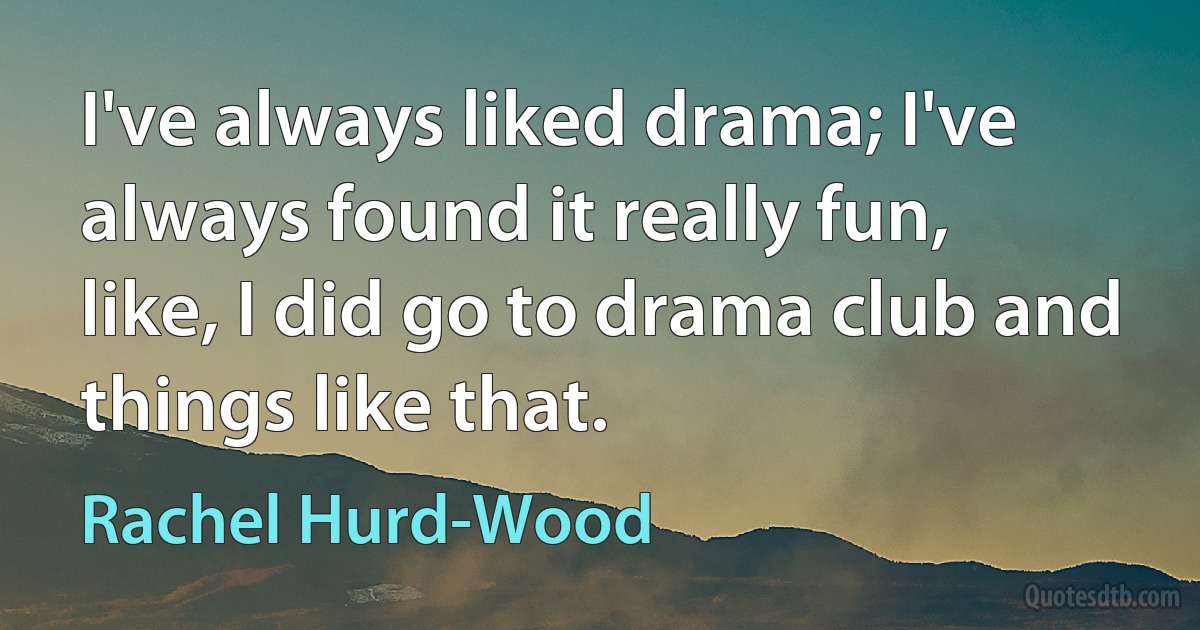 I've always liked drama; I've always found it really fun, like, I did go to drama club and things like that. (Rachel Hurd-Wood)