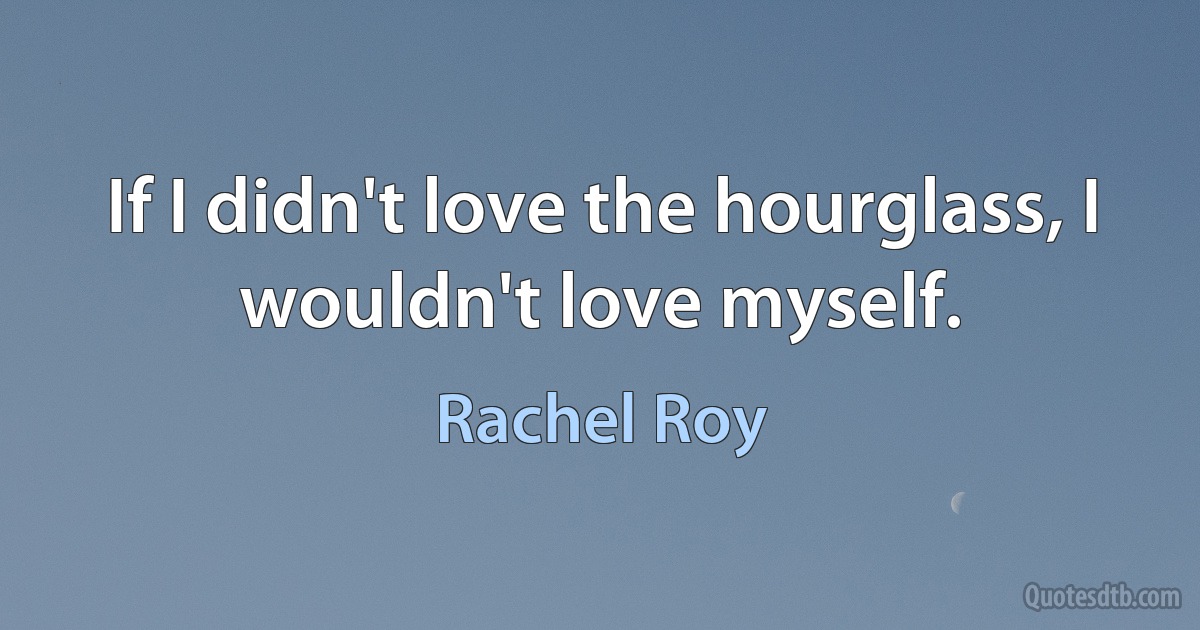 If I didn't love the hourglass, I wouldn't love myself. (Rachel Roy)