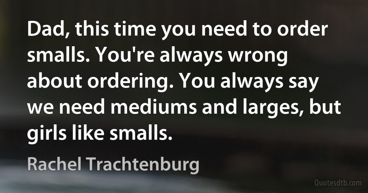 Dad, this time you need to order smalls. You're always wrong about ordering. You always say we need mediums and larges, but girls like smalls. (Rachel Trachtenburg)