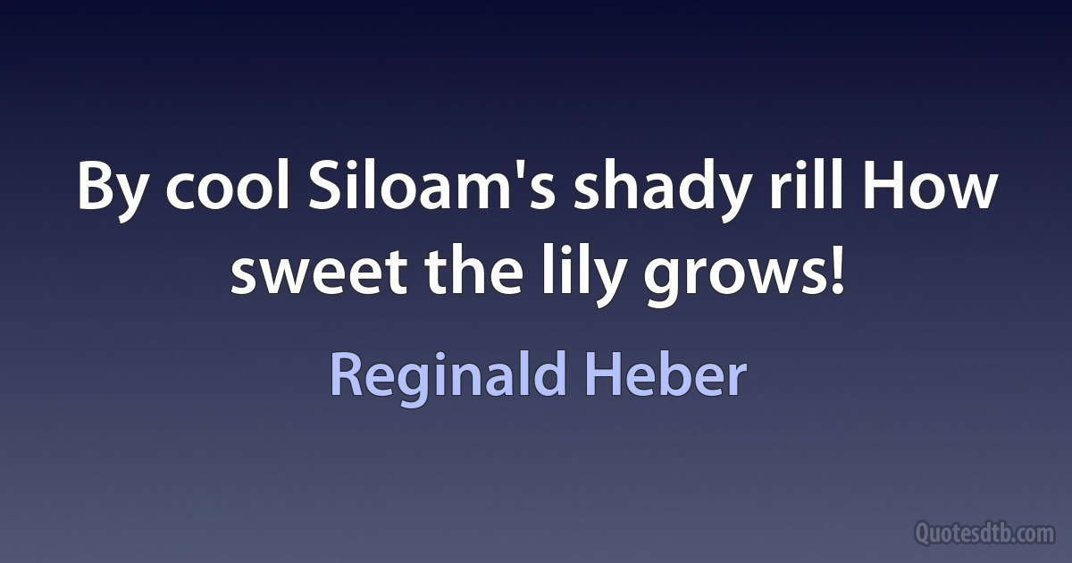 By cool Siloam's shady rill How sweet the lily grows! (Reginald Heber)