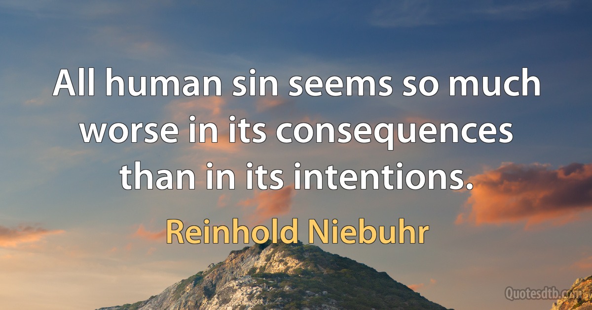 All human sin seems so much worse in its consequences than in its intentions. (Reinhold Niebuhr)