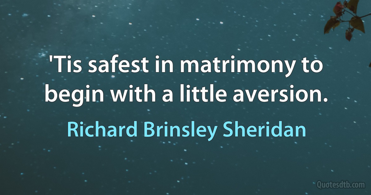 'Tis safest in matrimony to begin with a little aversion. (Richard Brinsley Sheridan)