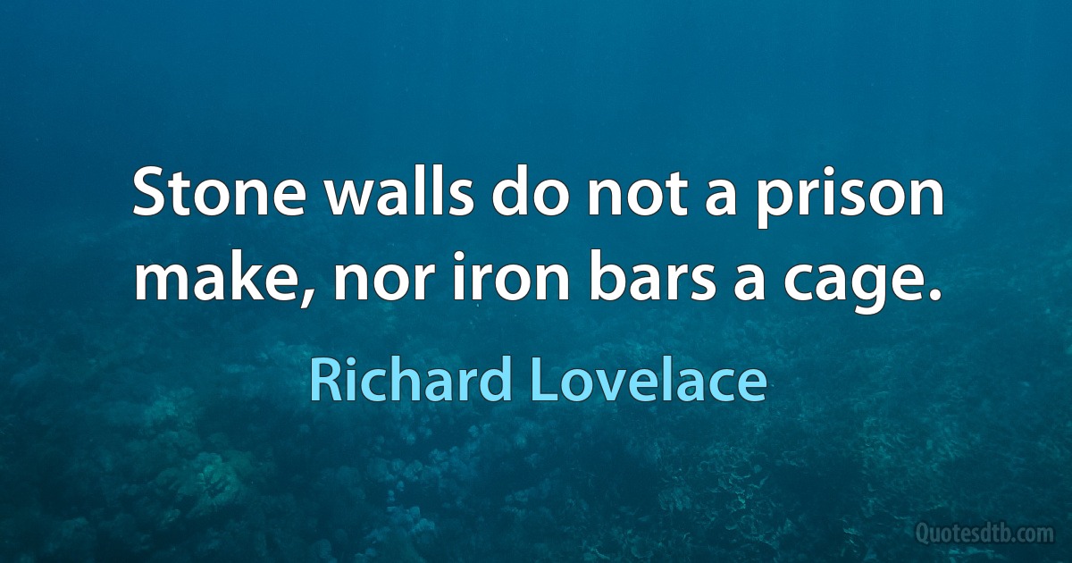 Stone walls do not a prison make, nor iron bars a cage. (Richard Lovelace)