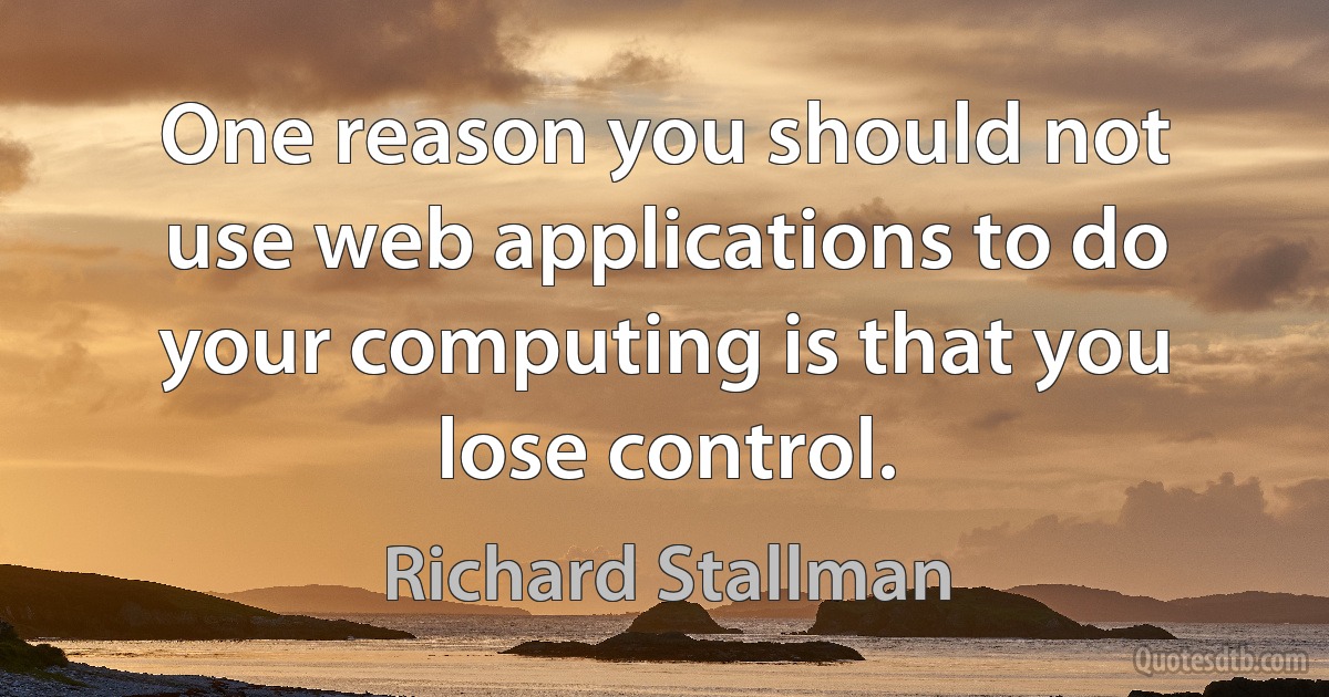 One reason you should not use web applications to do your computing is that you lose control. (Richard Stallman)