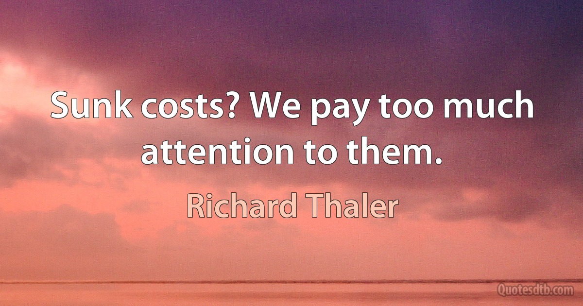 Sunk costs? We pay too much attention to them. (Richard Thaler)