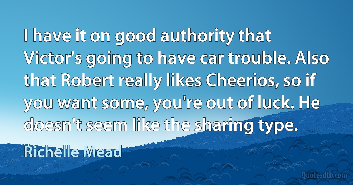 I have it on good authority that Victor's going to have car trouble. Also that Robert really likes Cheerios, so if you want some, you're out of luck. He doesn't seem like the sharing type. (Richelle Mead)