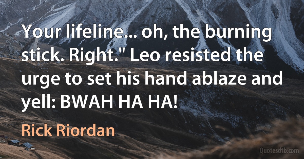 Your lifeline... oh, the burning stick. Right." Leo resisted the urge to set his hand ablaze and yell: BWAH HA HA! (Rick Riordan)