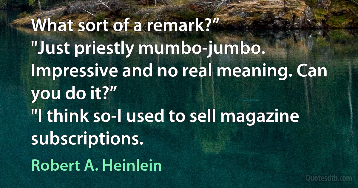 What sort of a remark?”
"Just priestly mumbo-jumbo. Impressive and no real meaning. Can you do it?”
"I think so-I used to sell magazine subscriptions. (Robert A. Heinlein)