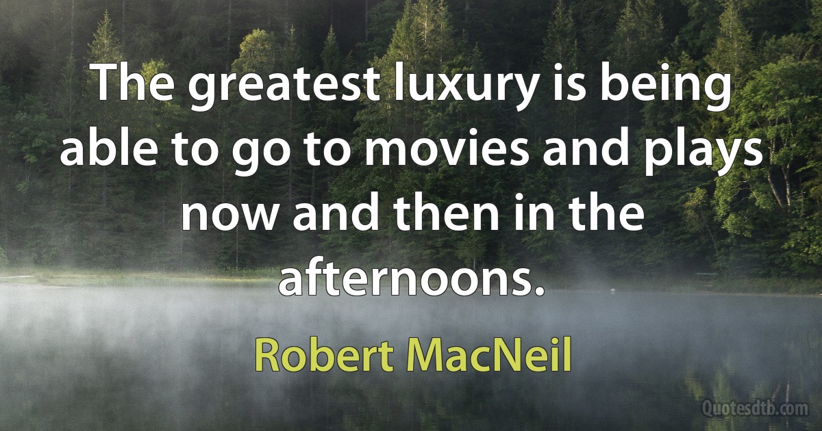 The greatest luxury is being able to go to movies and plays now and then in the afternoons. (Robert MacNeil)